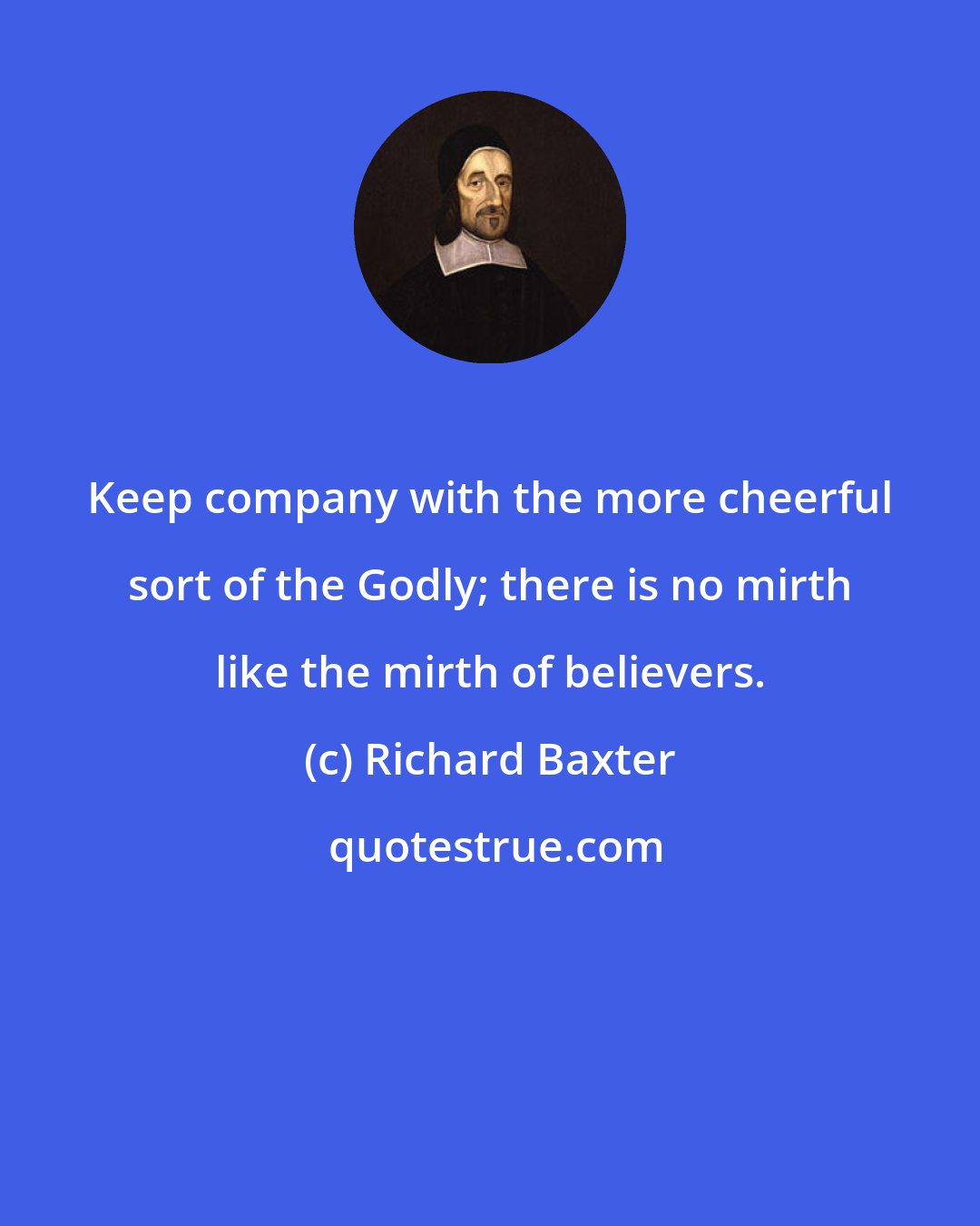 Richard Baxter: Keep company with the more cheerful sort of the Godly; there is no mirth like the mirth of believers.