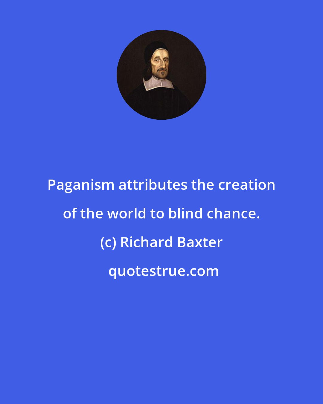 Richard Baxter: Paganism attributes the creation of the world to blind chance.
