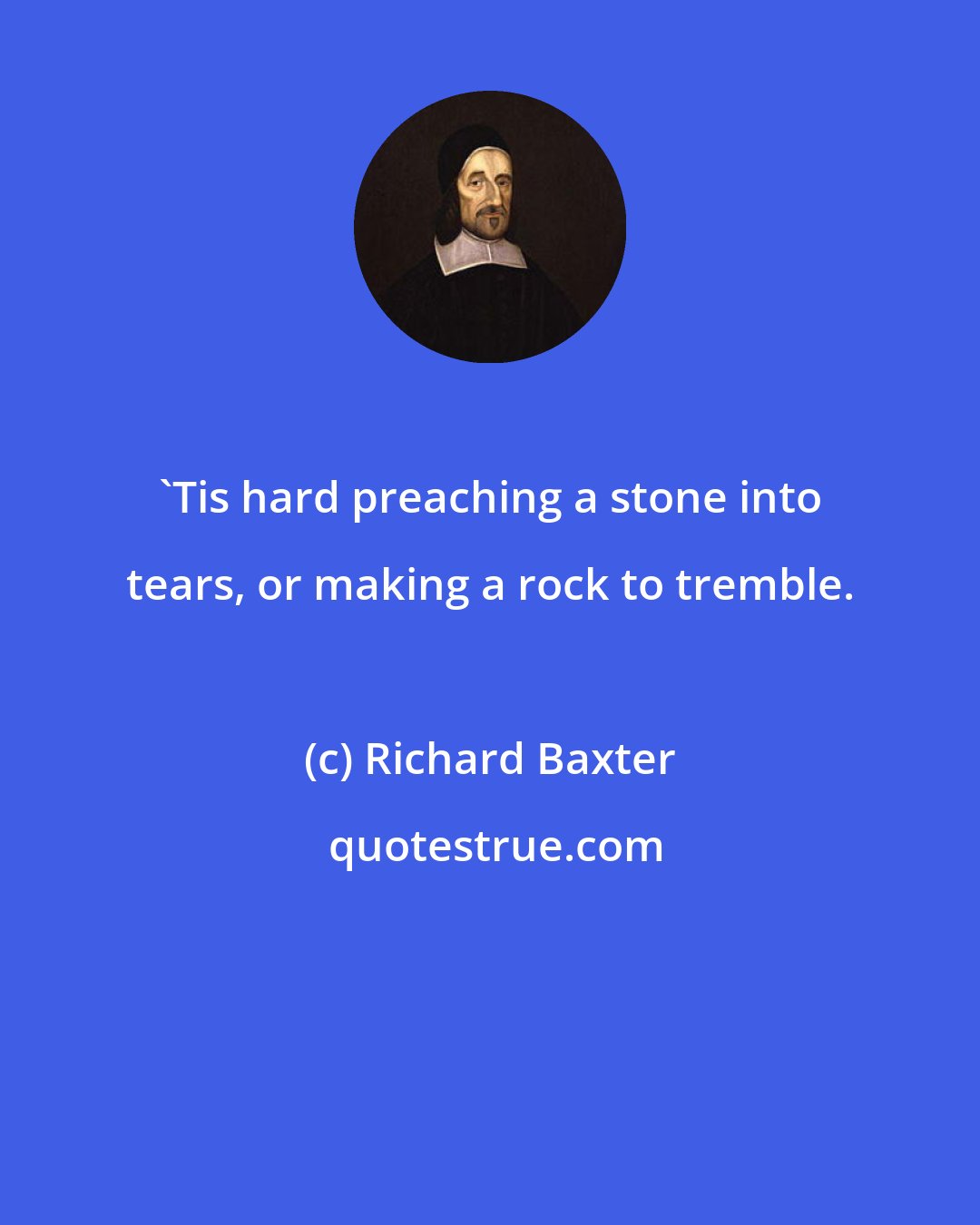 Richard Baxter: 'Tis hard preaching a stone into tears, or making a rock to tremble.