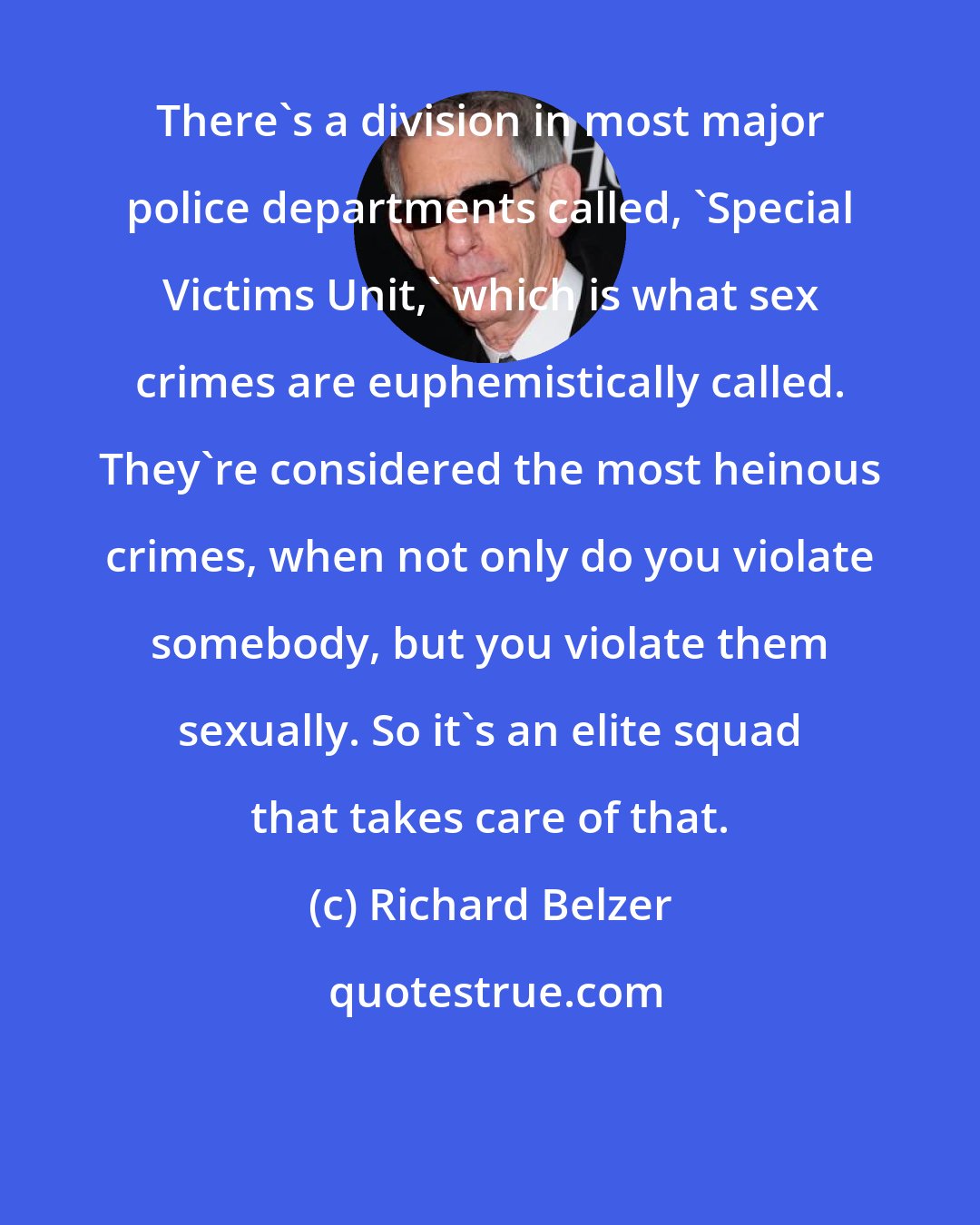 Richard Belzer: There`s a division in most major police departments called, `Special Victims Unit,` which is what sex crimes are euphemistically called. They`re considered the most heinous crimes, when not only do you violate somebody, but you violate them sexually. So it`s an elite squad that takes care of that.