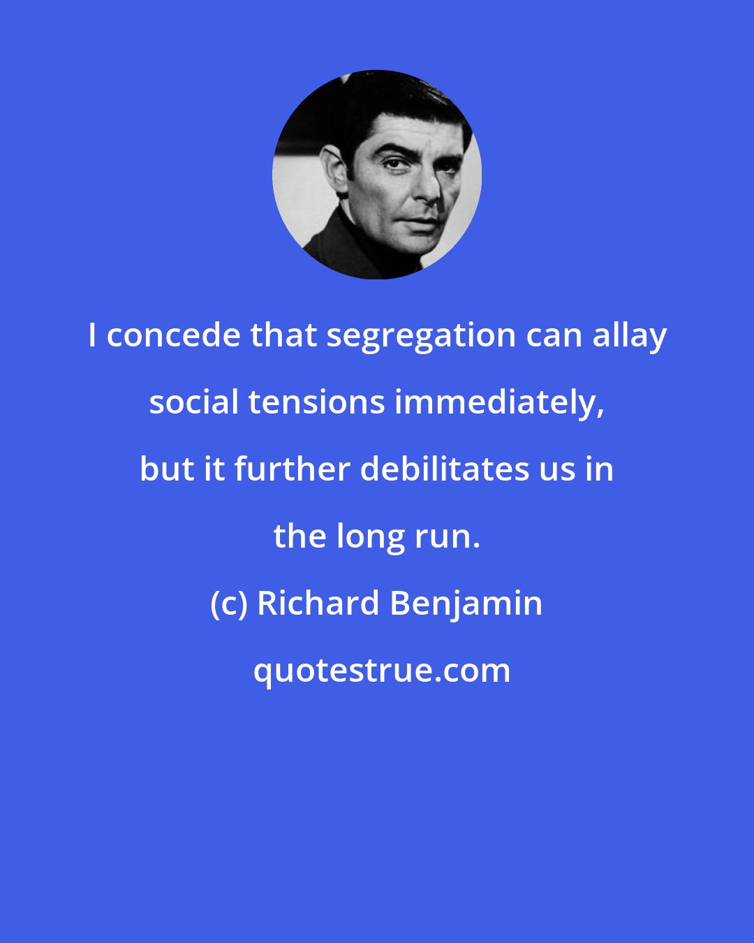 Richard Benjamin: I concede that segregation can allay social tensions immediately, but it further debilitates us in the long run.