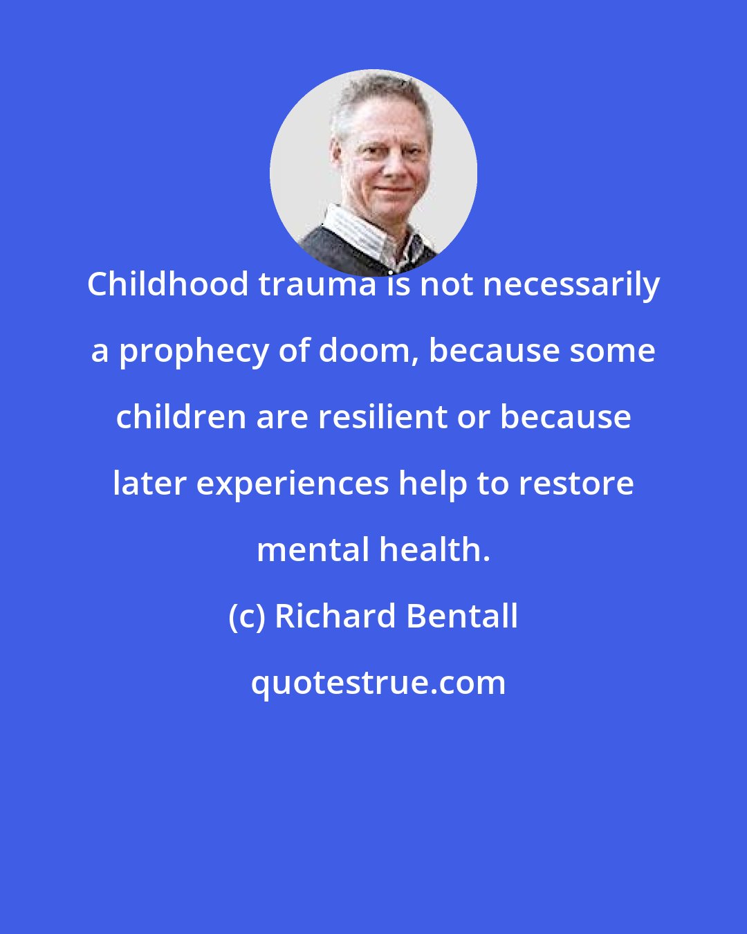 Richard Bentall: Childhood trauma is not necessarily a prophecy of doom, because some children are resilient or because later experiences help to restore mental health.