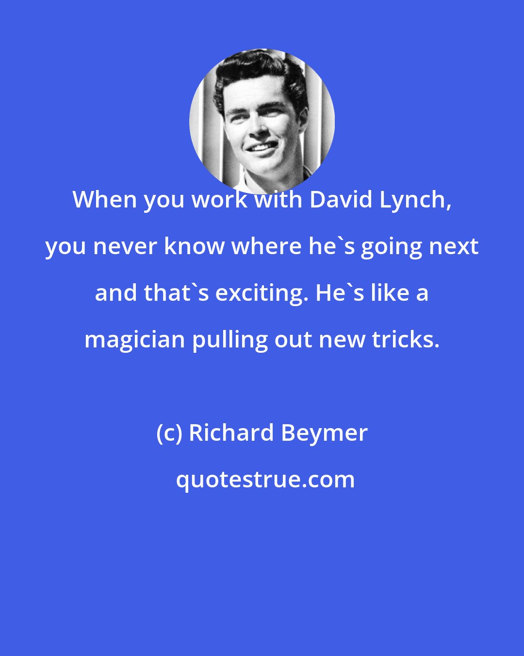 Richard Beymer: When you work with David Lynch, you never know where he's going next and that's exciting. He's like a magician pulling out new tricks.