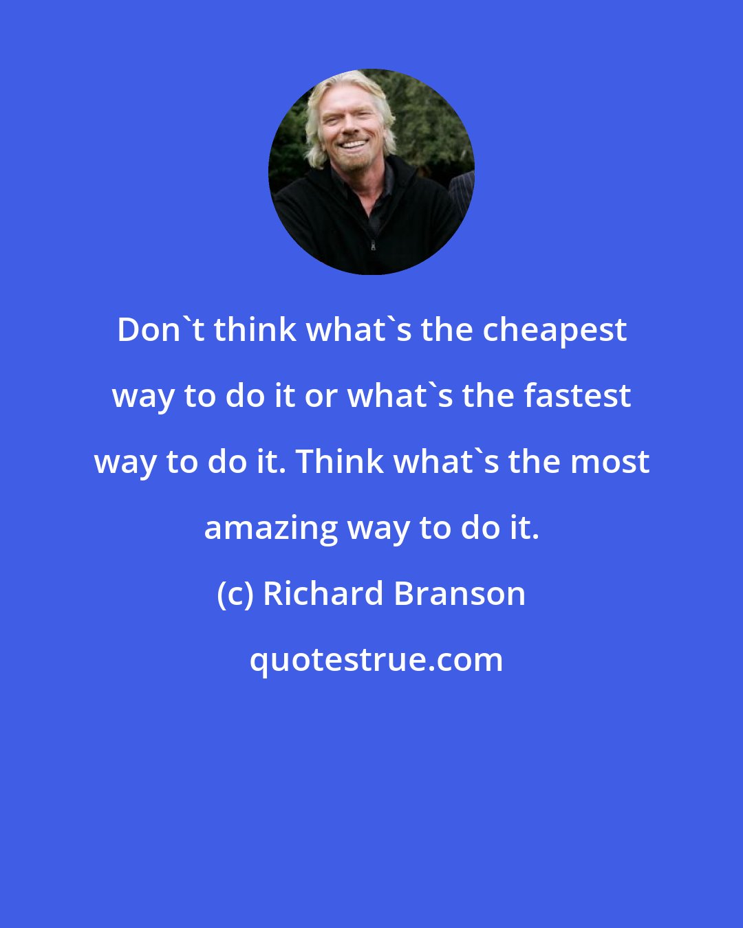 Richard Branson: Don't think what's the cheapest way to do it or what's the fastest way to do it. Think what's the most amazing way to do it.