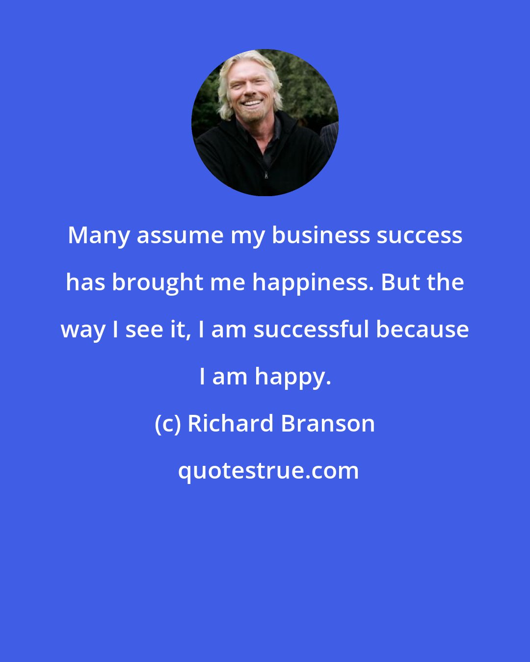 Richard Branson: Many assume my business success has brought me happiness. But the way I see it, I am successful because I am happy.