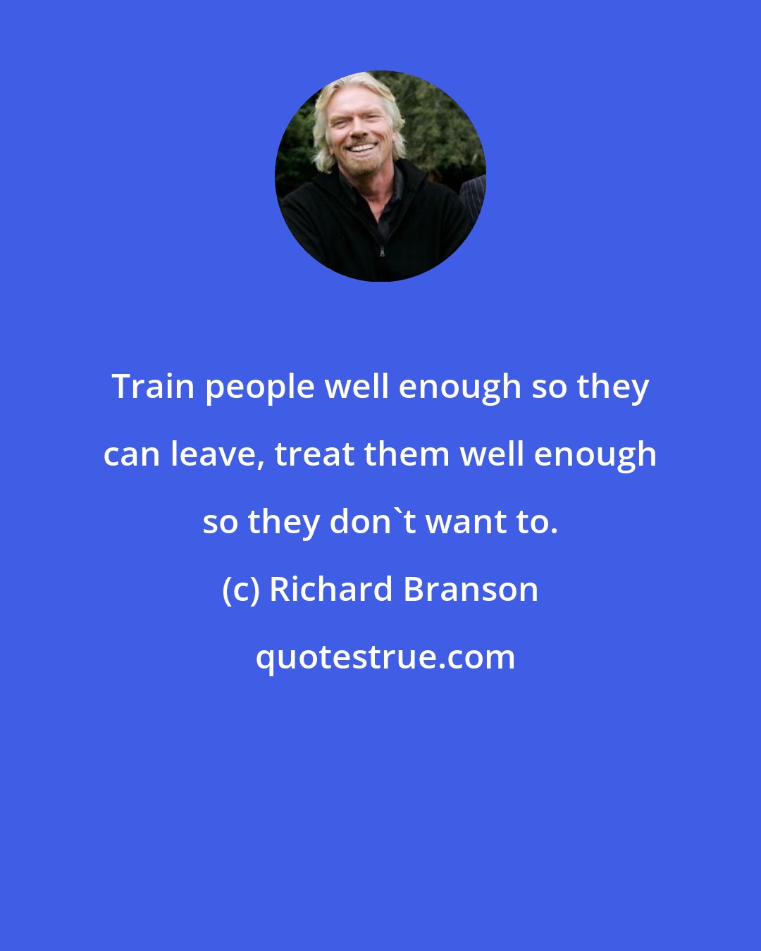 Richard Branson: Train people well enough so they can leave, treat them well enough so they don't want to.