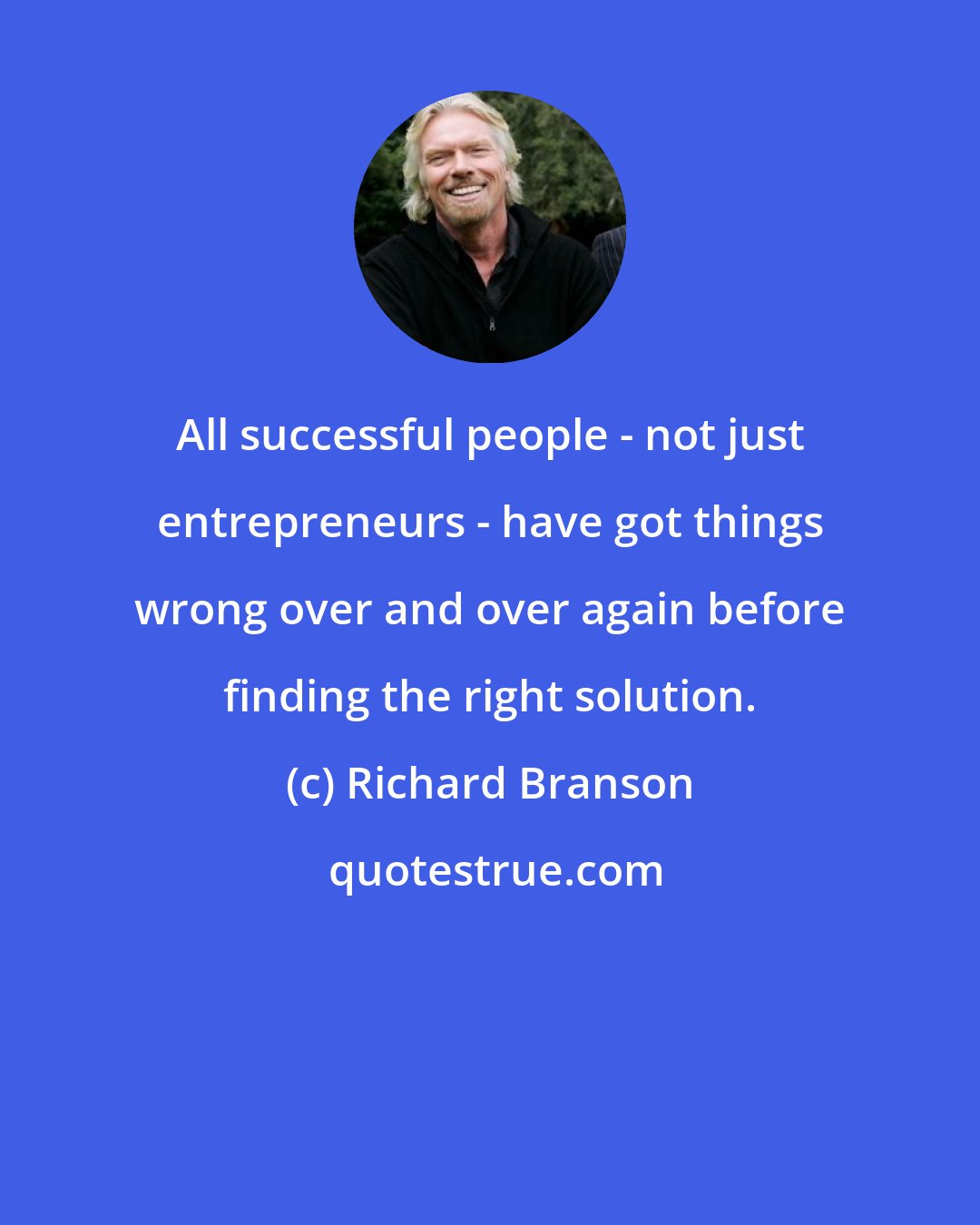 Richard Branson: All successful people - not just entrepreneurs - have got things wrong over and over again before finding the right solution.
