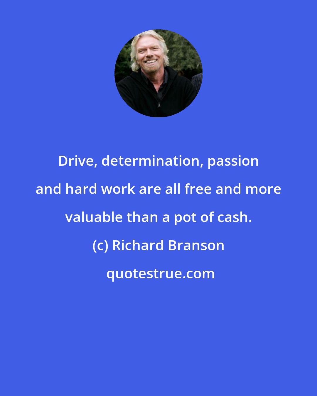 Richard Branson: Drive, determination, passion and hard work are all free and more valuable than a pot of cash.