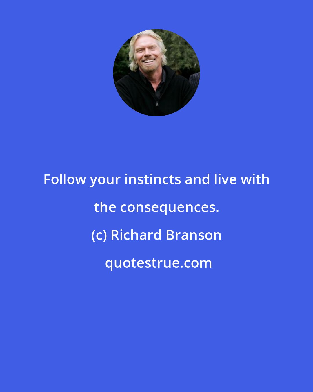 Richard Branson: Follow your instincts and live with the consequences.