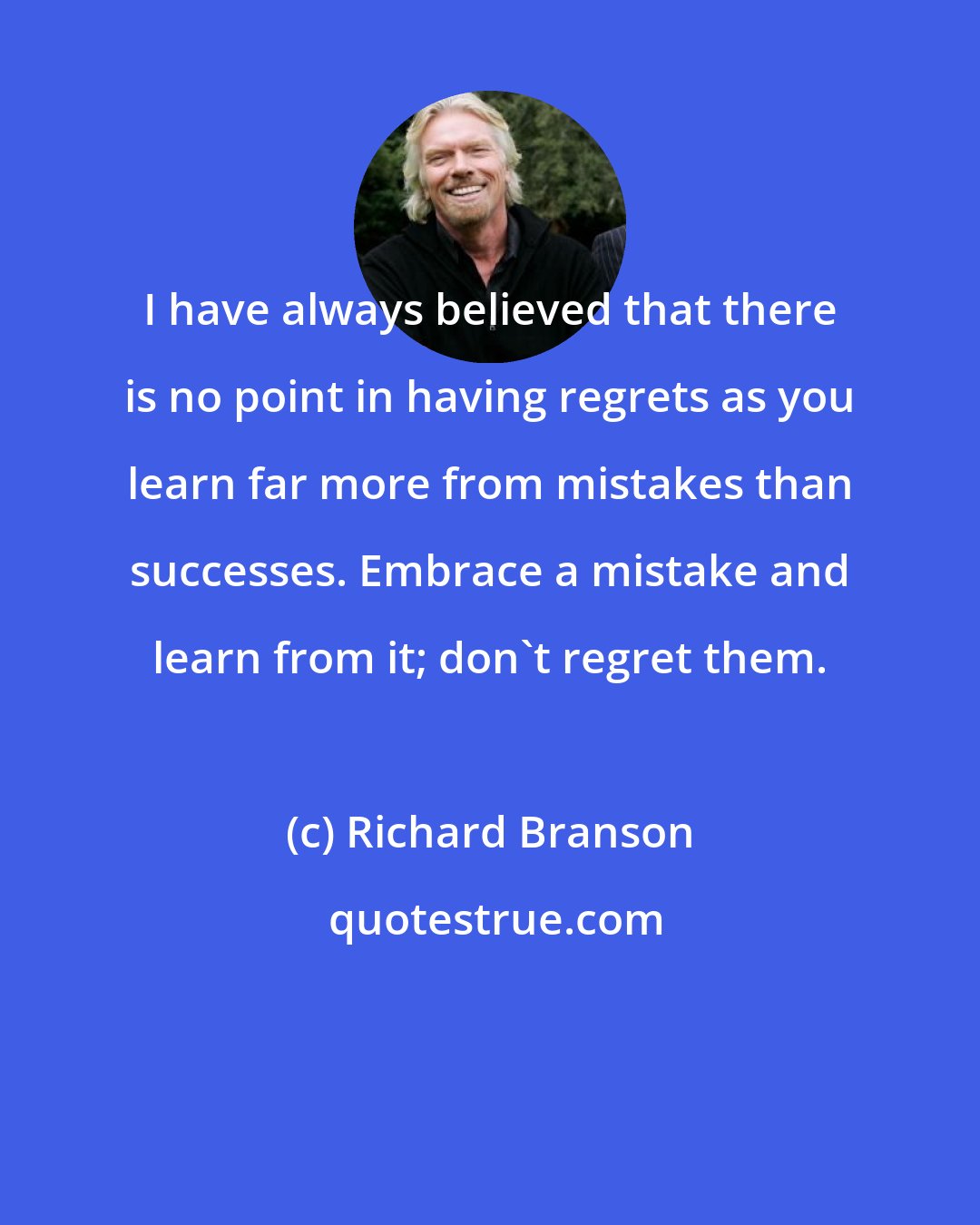 Richard Branson: I have always believed that there is no point in having regrets as you learn far more from mistakes than successes. Embrace a mistake and learn from it; don't regret them.