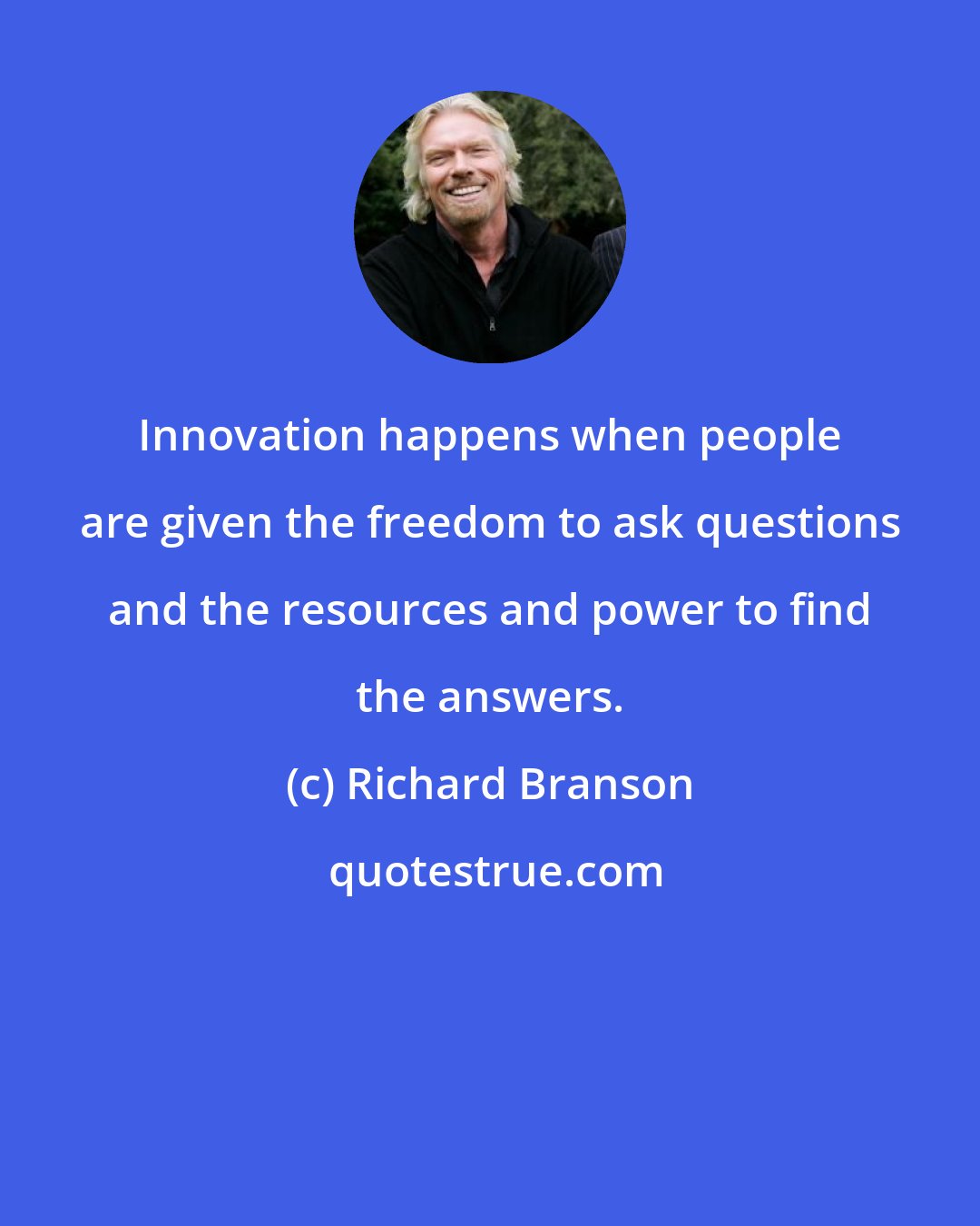 Richard Branson: Innovation happens when people are given the freedom to ask questions and the resources and power to find the answers.