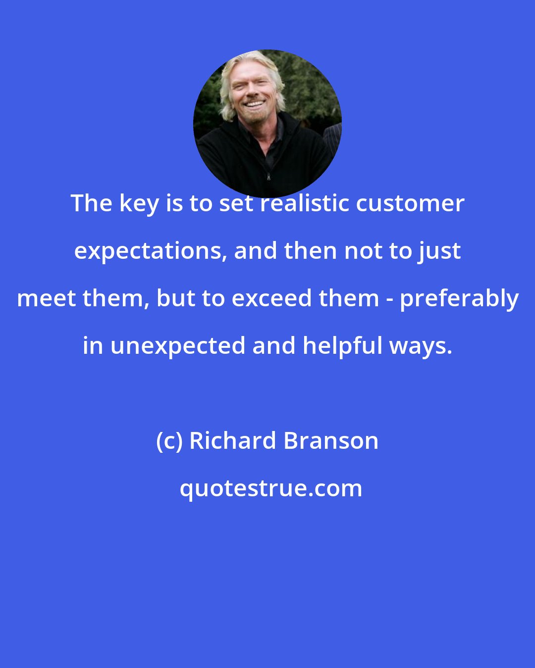 Richard Branson: The key is to set realistic customer expectations, and then not to just meet them, but to exceed them - preferably in unexpected and helpful ways.