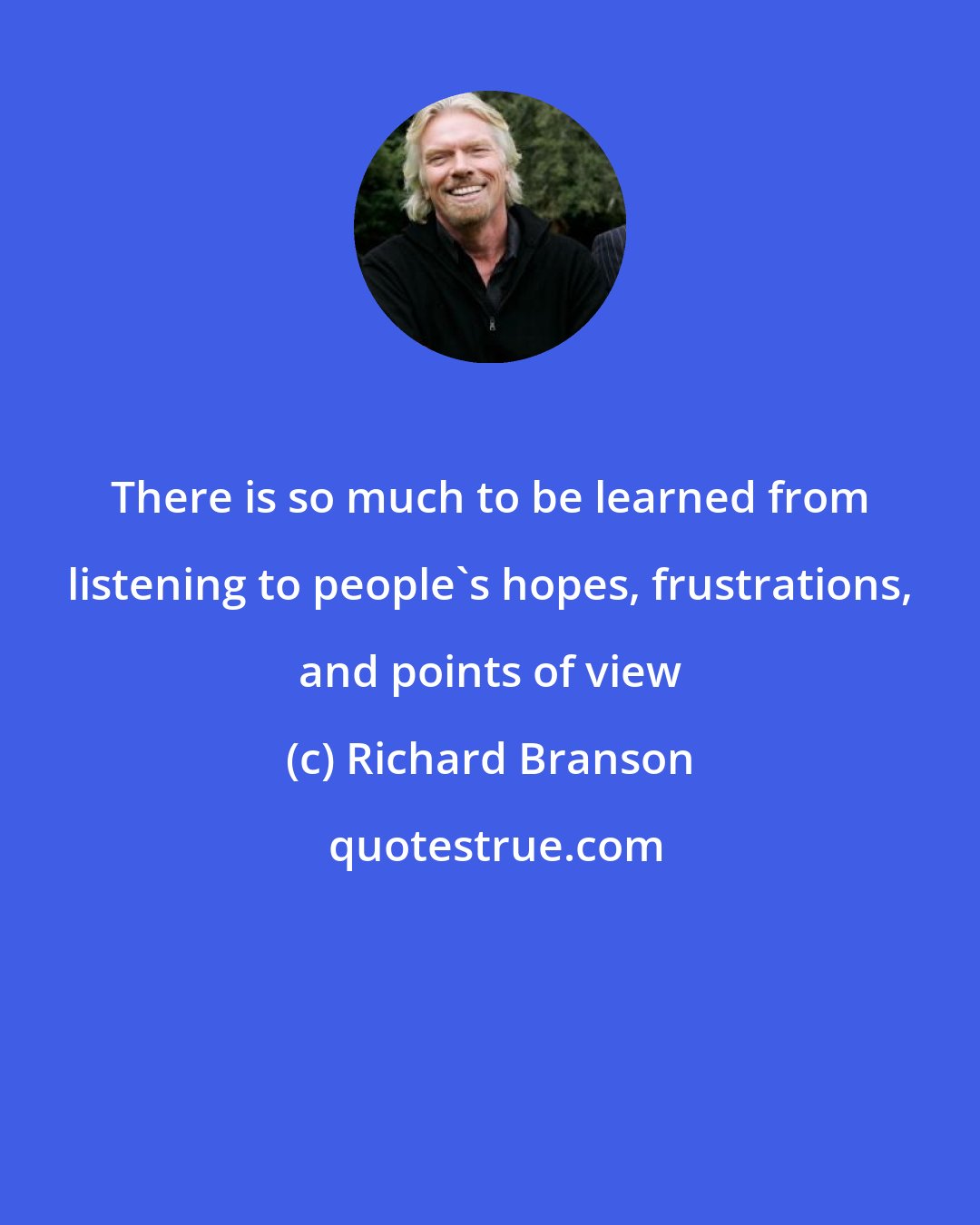 Richard Branson: There is so much to be learned from listening to people's hopes, frustrations, and points of view