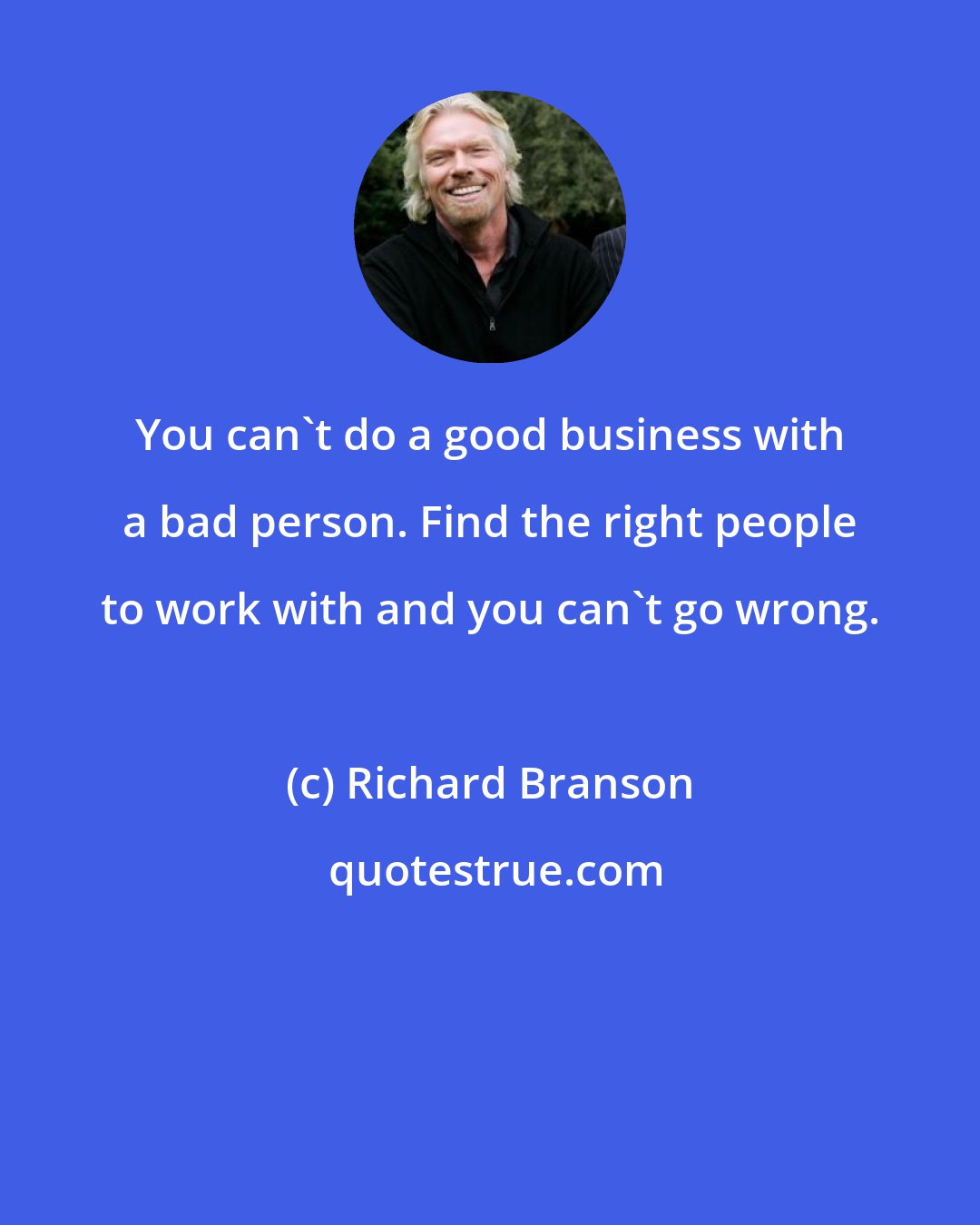 Richard Branson: You can't do a good business with a bad person. Find the right people to work with and you can't go wrong.