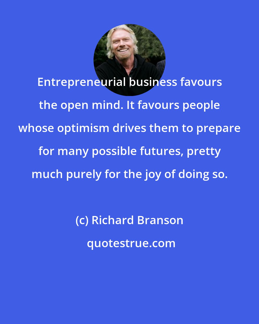 Richard Branson: Entrepreneurial business favours the open mind. It favours people whose optimism drives them to prepare for many possible futures, pretty much purely for the joy of doing so.