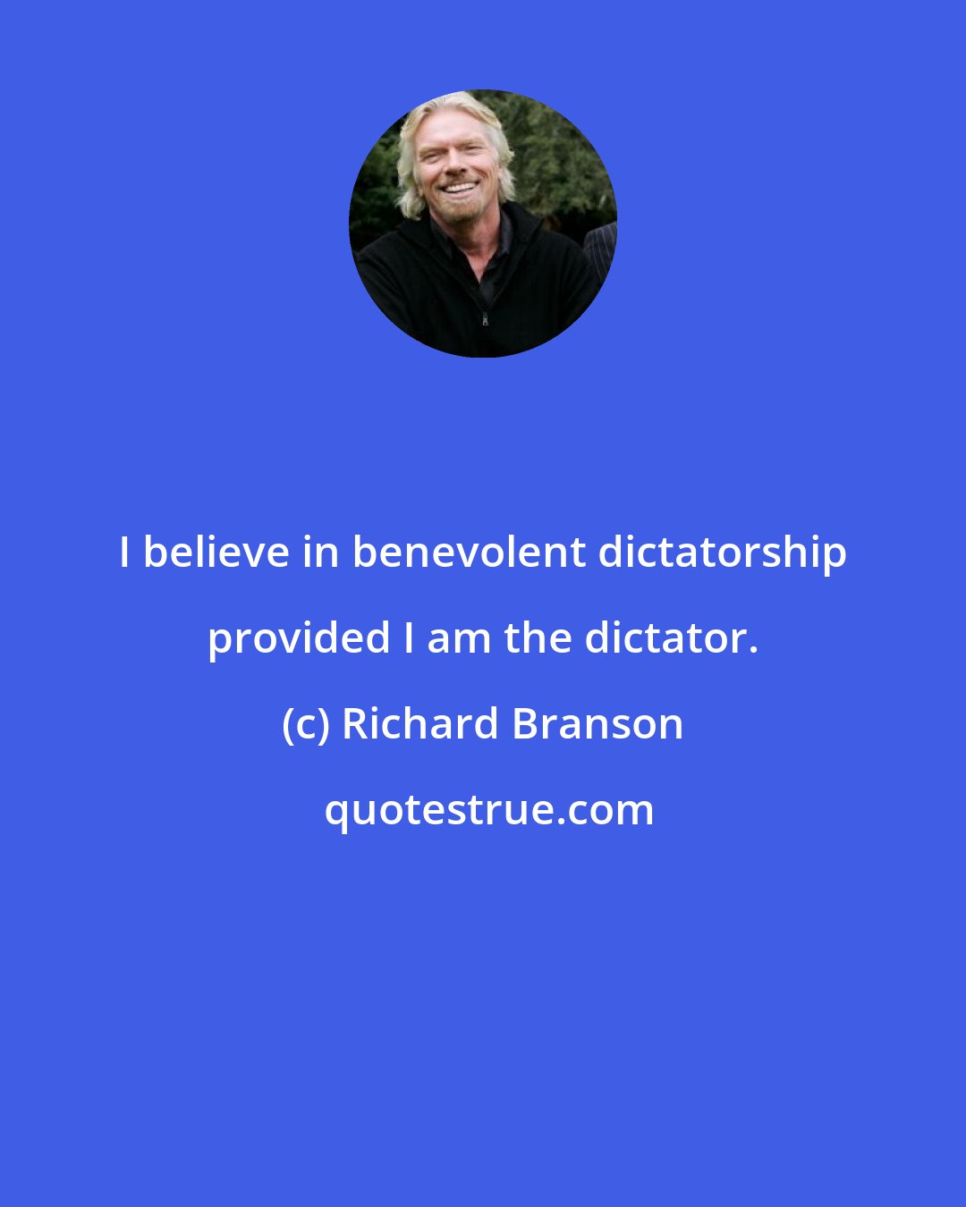 Richard Branson: I believe in benevolent dictatorship provided I am the dictator.