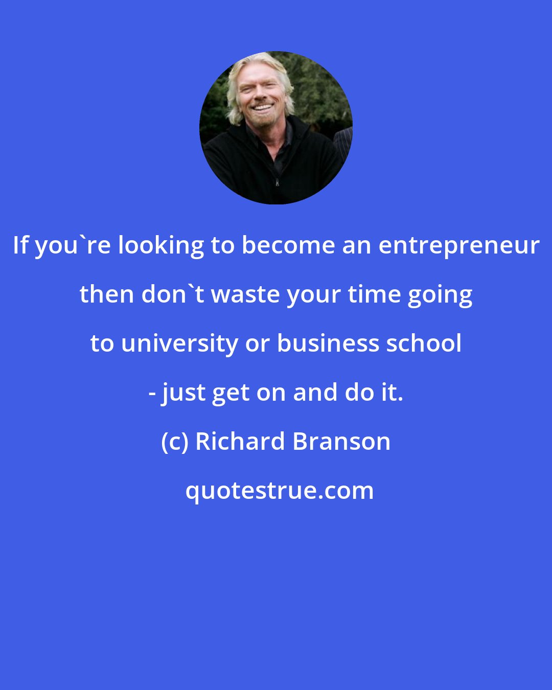 Richard Branson: If you're looking to become an entrepreneur then don't waste your time going to university or business school - just get on and do it.