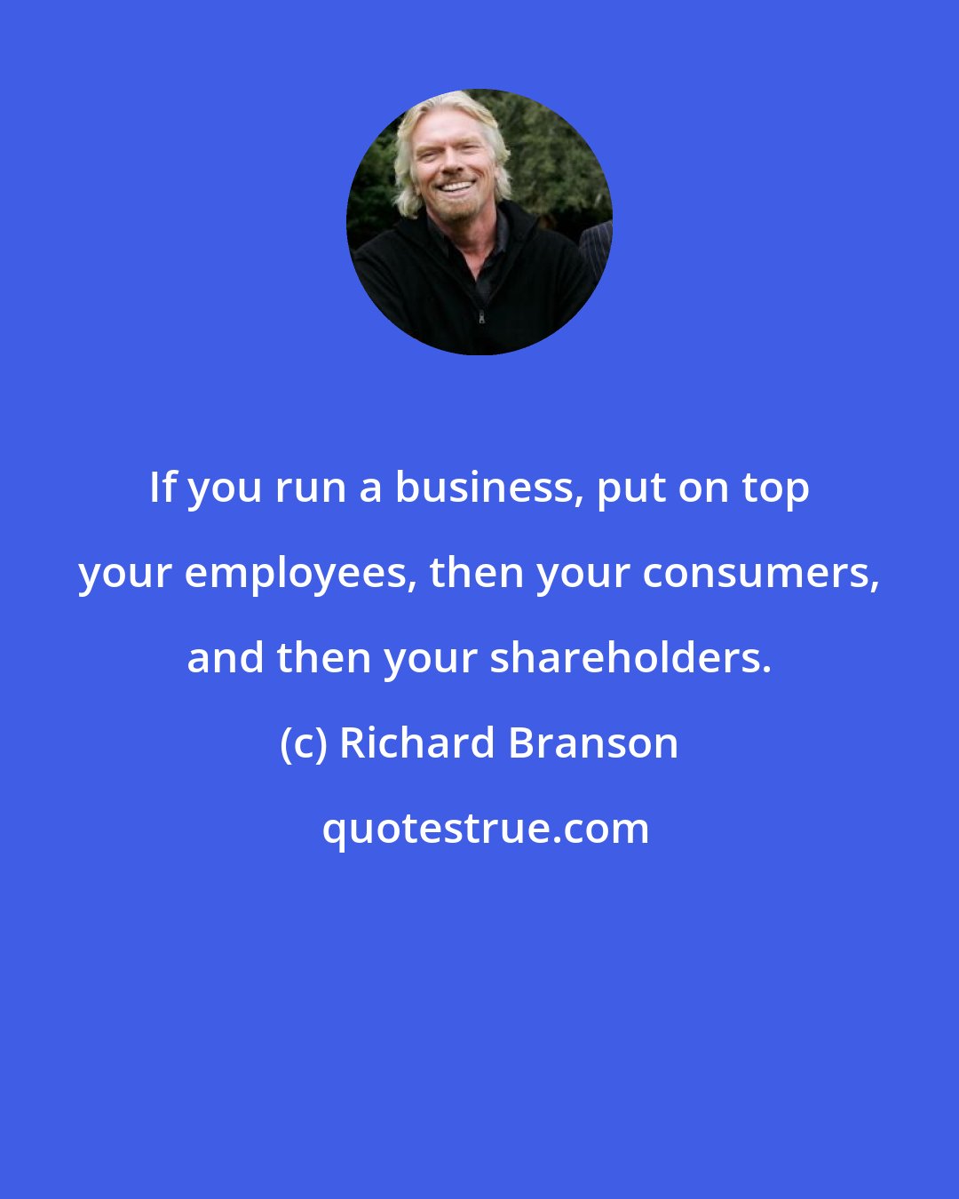 Richard Branson: If you run a business, put on top your employees, then your consumers, and then your shareholders.