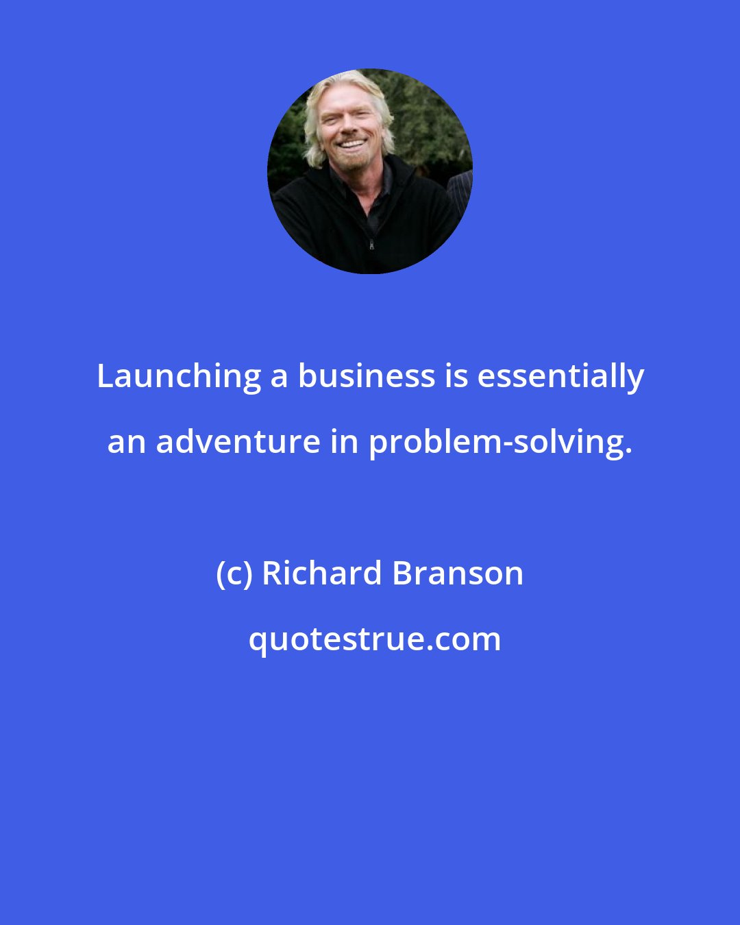 Richard Branson: Launching a business is essentially an adventure in problem-solving.