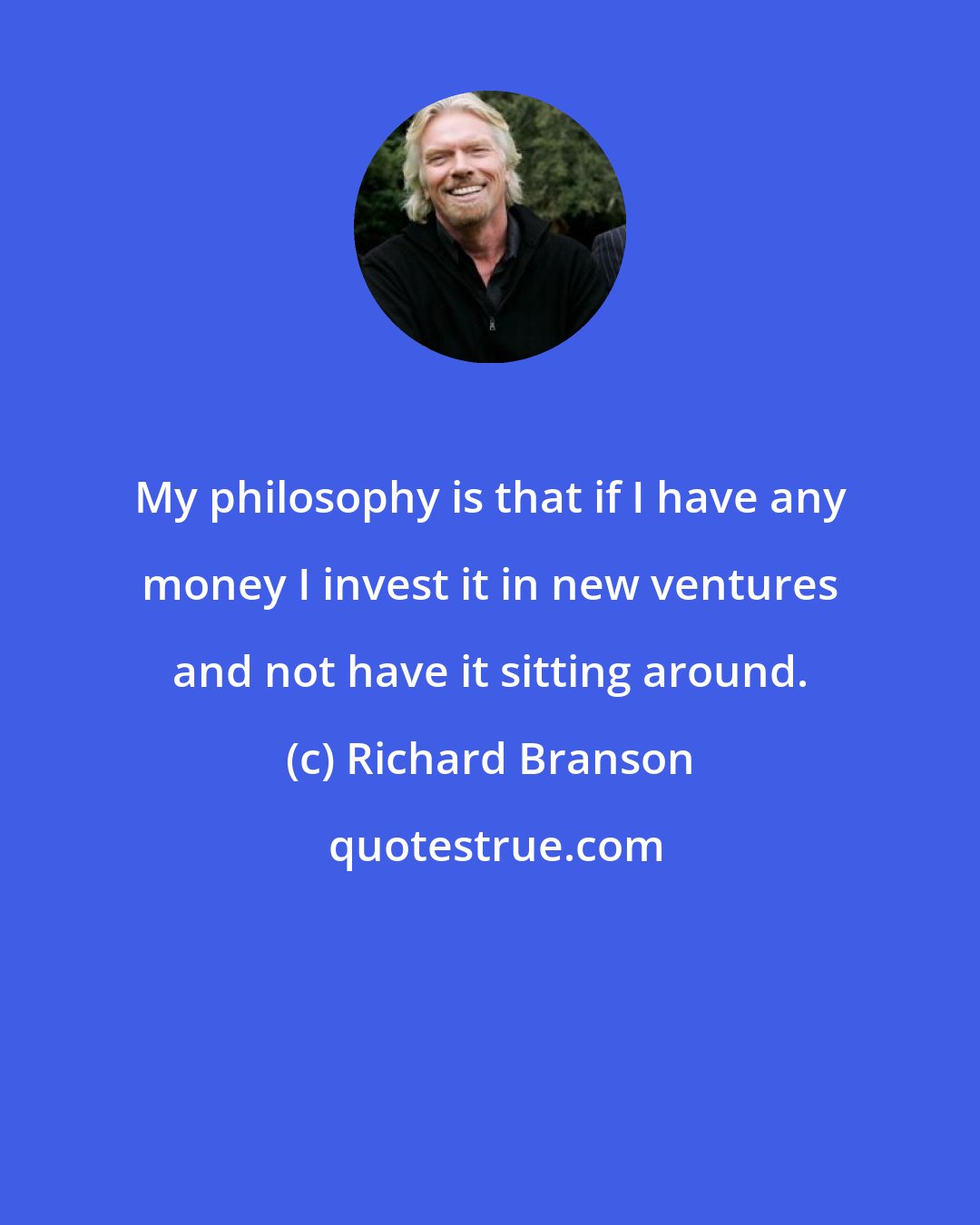 Richard Branson: My philosophy is that if I have any money I invest it in new ventures and not have it sitting around.