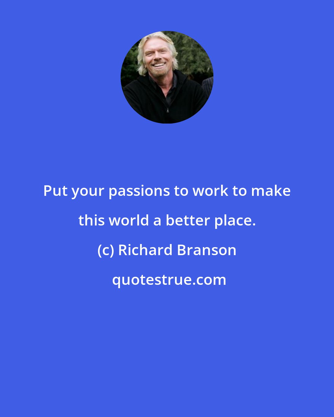 Richard Branson: Put your passions to work to make this world a better place.