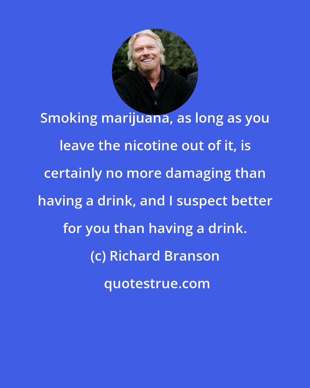 Richard Branson: Smoking marijuana, as long as you leave the nicotine out of it, is certainly no more damaging than having a drink, and I suspect better for you than having a drink.