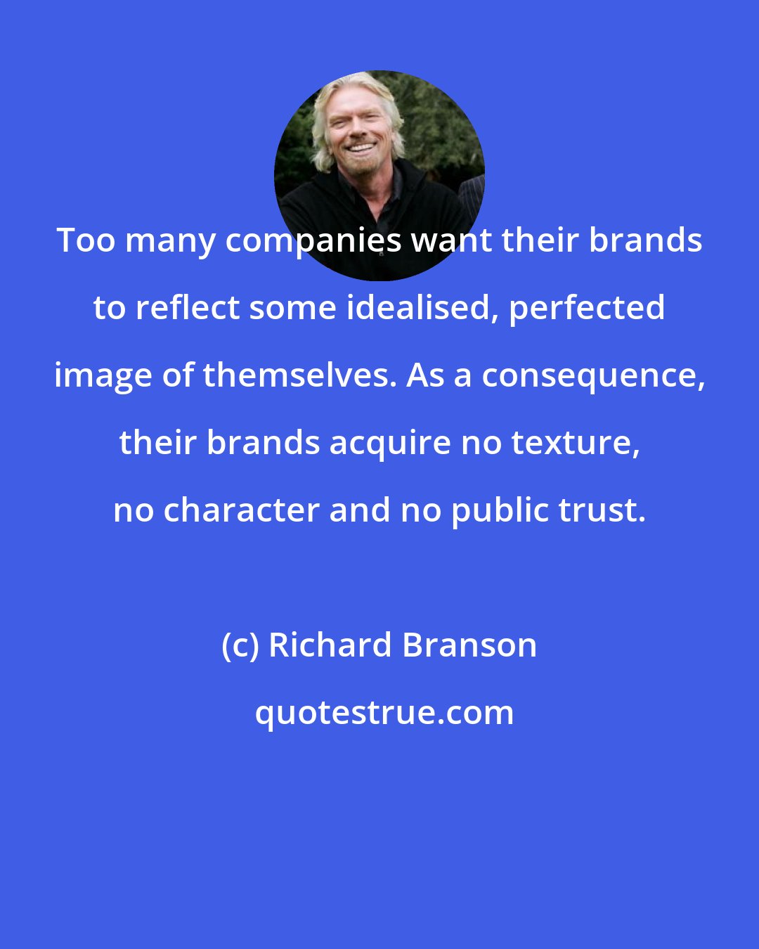 Richard Branson: Too many companies want their brands to reflect some idealised, perfected image of themselves. As a consequence, their brands acquire no texture, no character and no public trust.