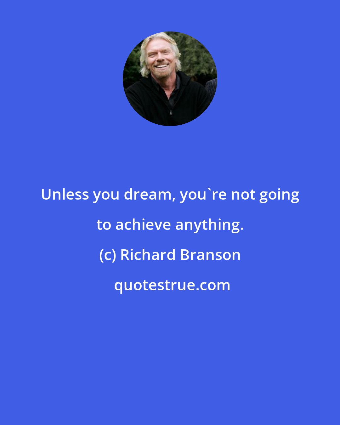 Richard Branson: Unless you dream, you're not going to achieve anything.