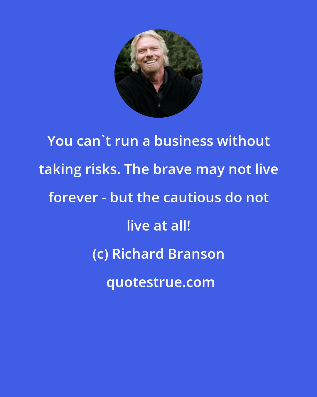 Richard Branson: You can't run a business without taking risks. The brave may not live forever - but the cautious do not live at all!