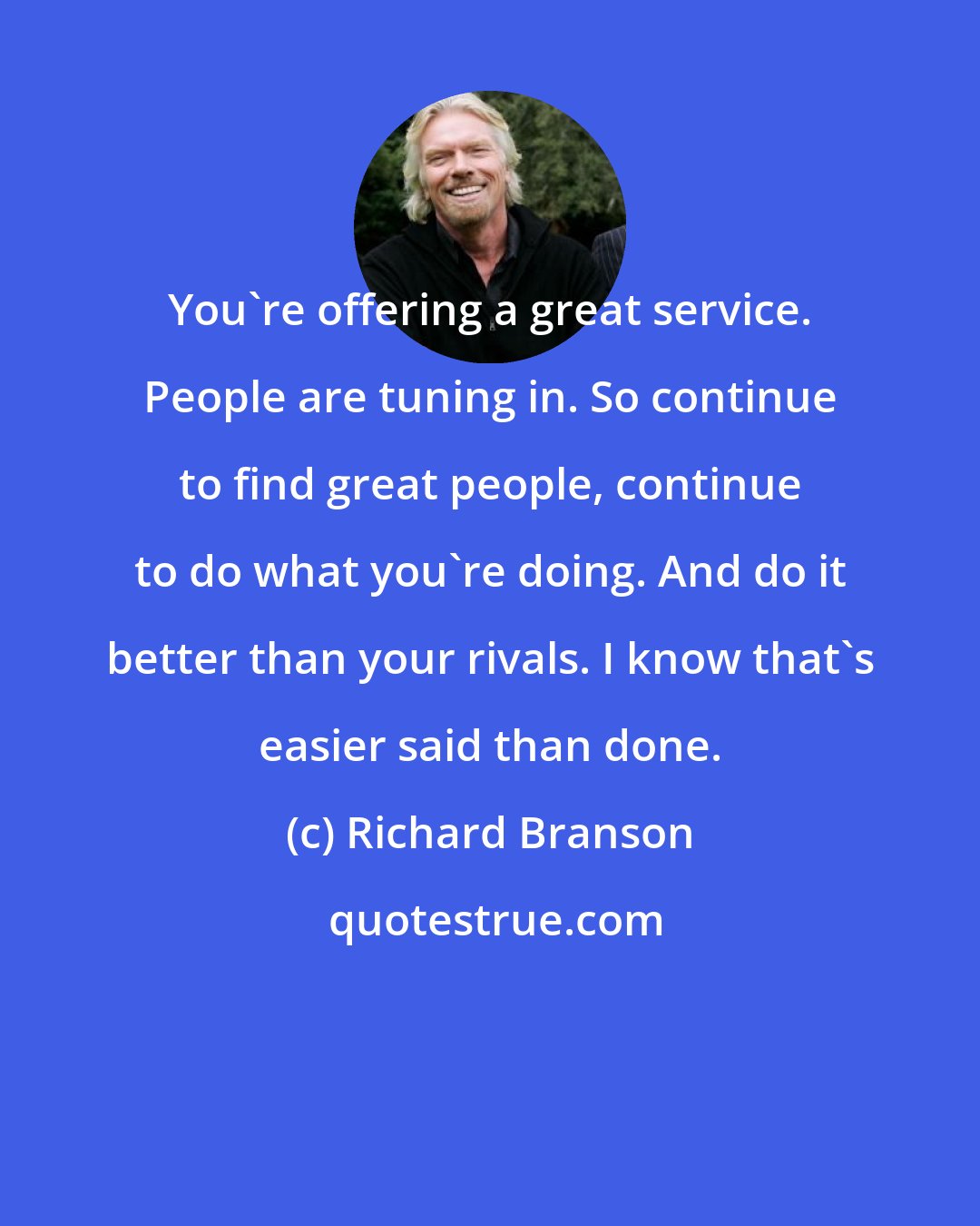 Richard Branson: You're offering a great service. People are tuning in. So continue to find great people, continue to do what you're doing. And do it better than your rivals. I know that's easier said than done.