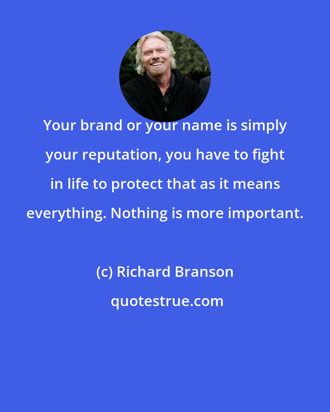 Richard Branson: Your brand or your name is simply your reputation, you have to fight in life to protect that as it means everything. Nothing is more important.