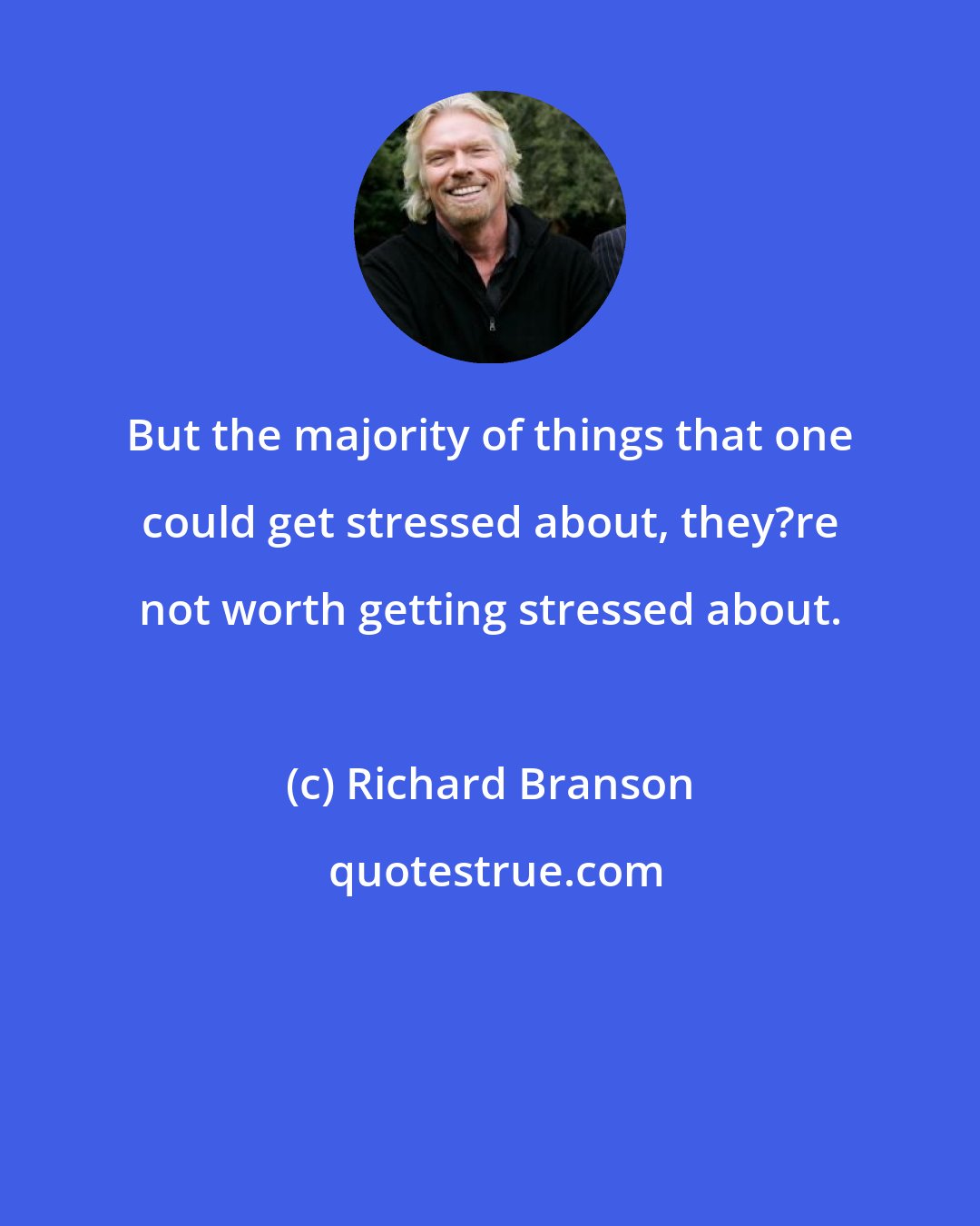 Richard Branson: But the majority of things that one could get stressed about, they?re not worth getting stressed about.