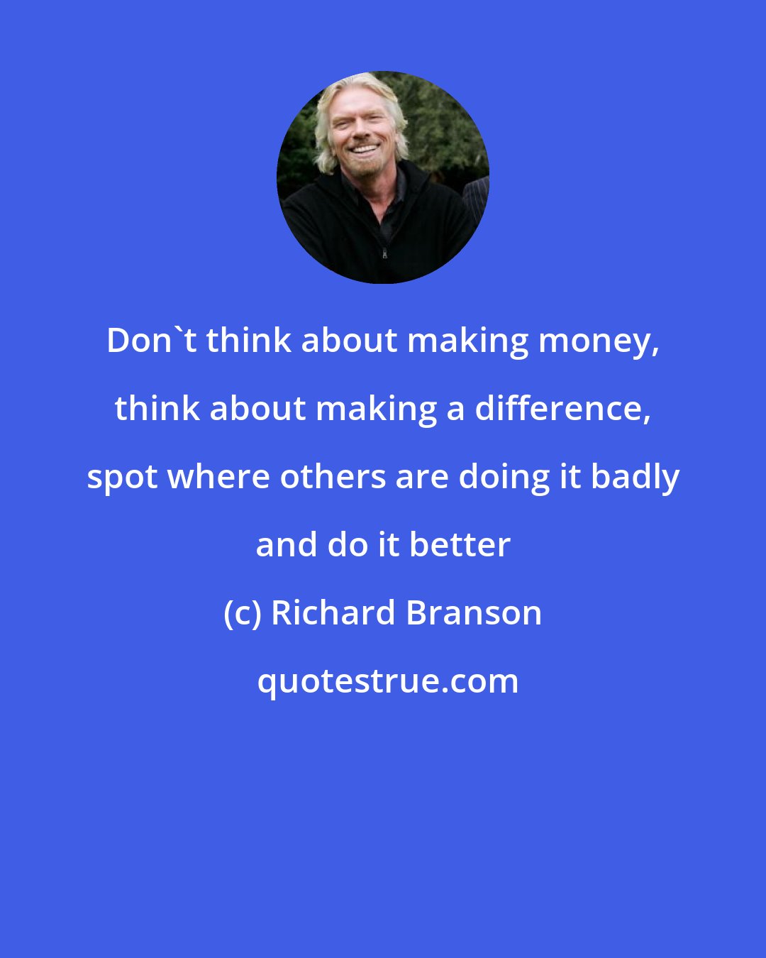 Richard Branson: Don't think about making money, think about making a difference, spot where others are doing it badly and do it better