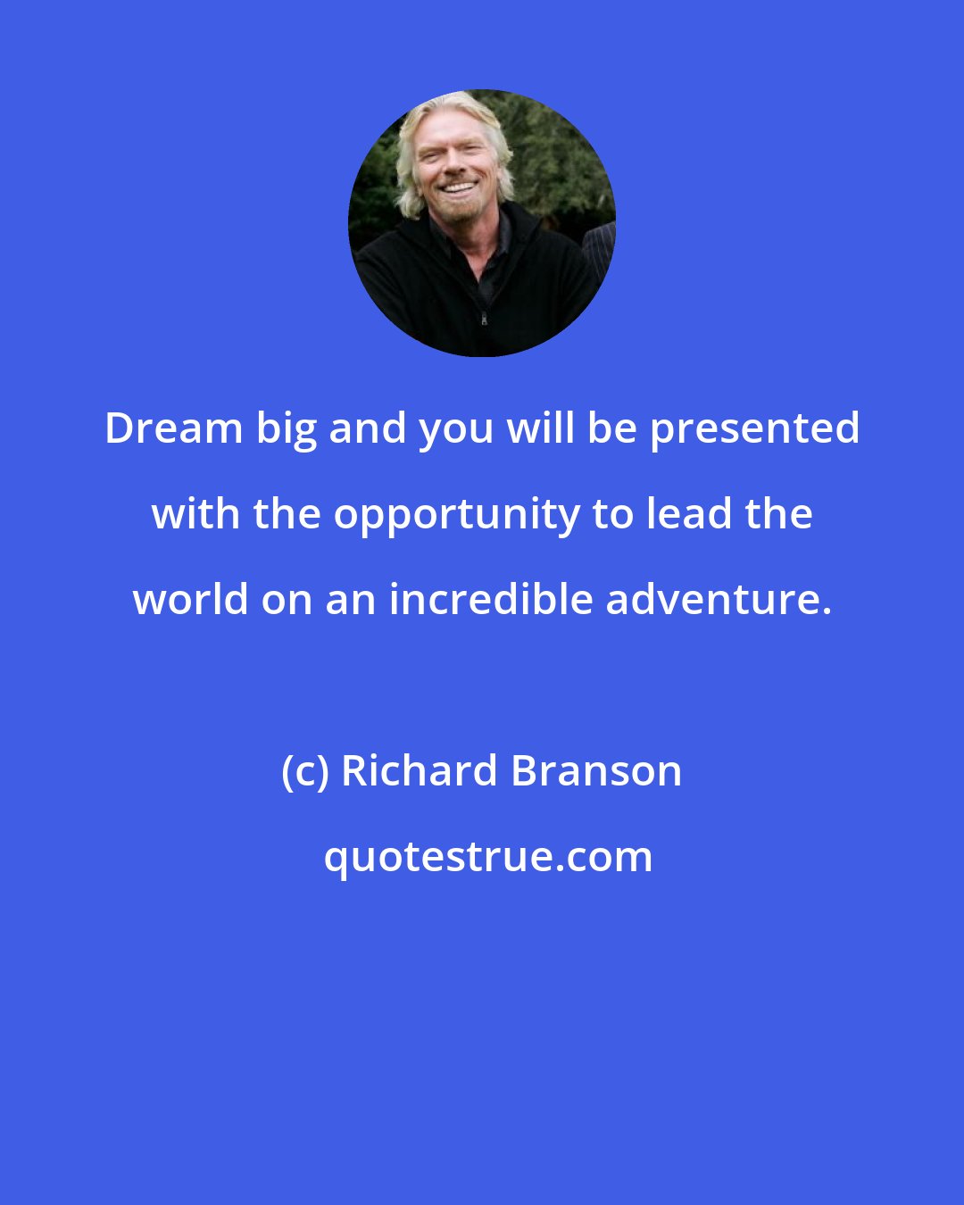 Richard Branson: Dream big and you will be presented with the opportunity to lead the world on an incredible adventure.