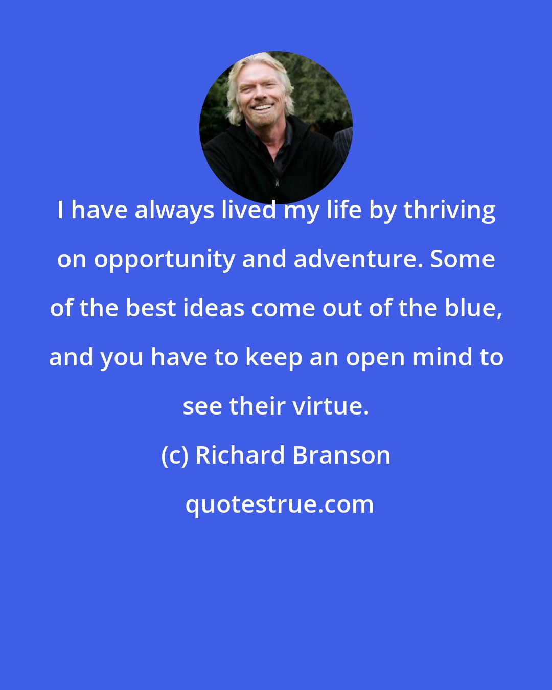 Richard Branson: I have always lived my life by thriving on opportunity and adventure. Some of the best ideas come out of the blue, and you have to keep an open mind to see their virtue.