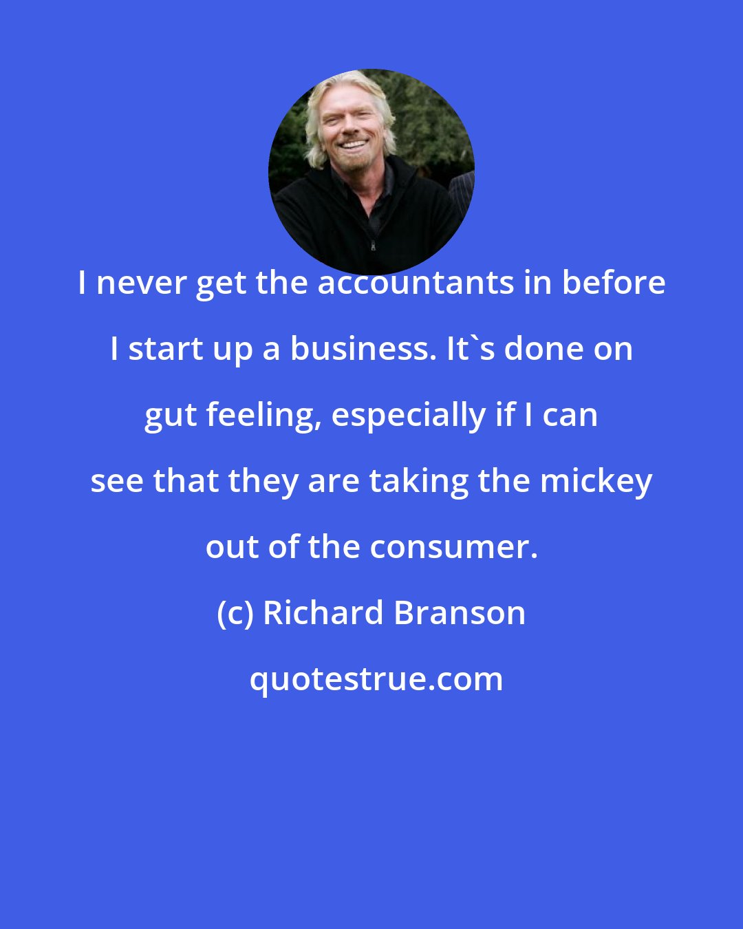 Richard Branson: I never get the accountants in before I start up a business. It's done on gut feeling, especially if I can see that they are taking the mickey out of the consumer.