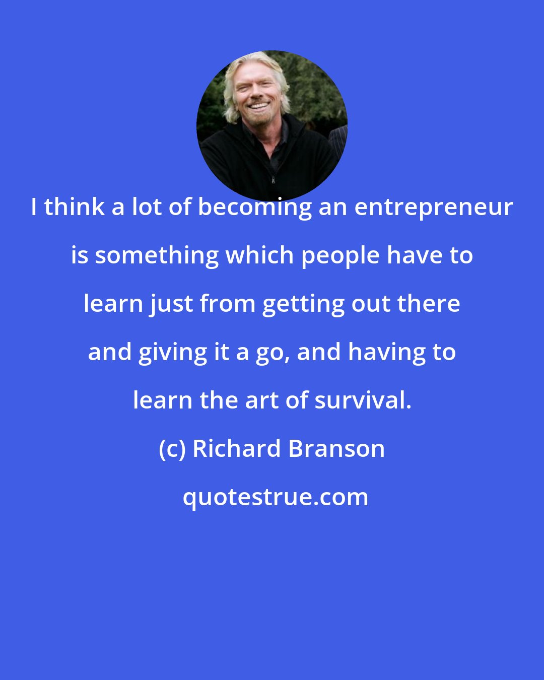 Richard Branson: I think a lot of becoming an entrepreneur is something which people have to learn just from getting out there and giving it a go, and having to learn the art of survival.