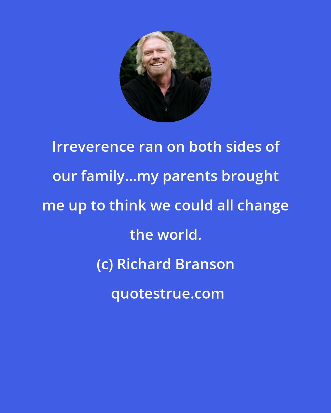 Richard Branson: Irreverence ran on both sides of our family...my parents brought me up to think we could all change the world.