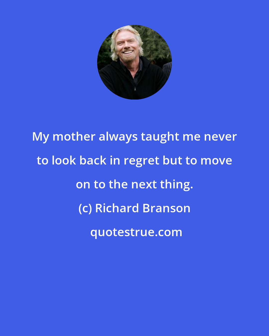 Richard Branson: My mother always taught me never to look back in regret but to move on to the next thing.