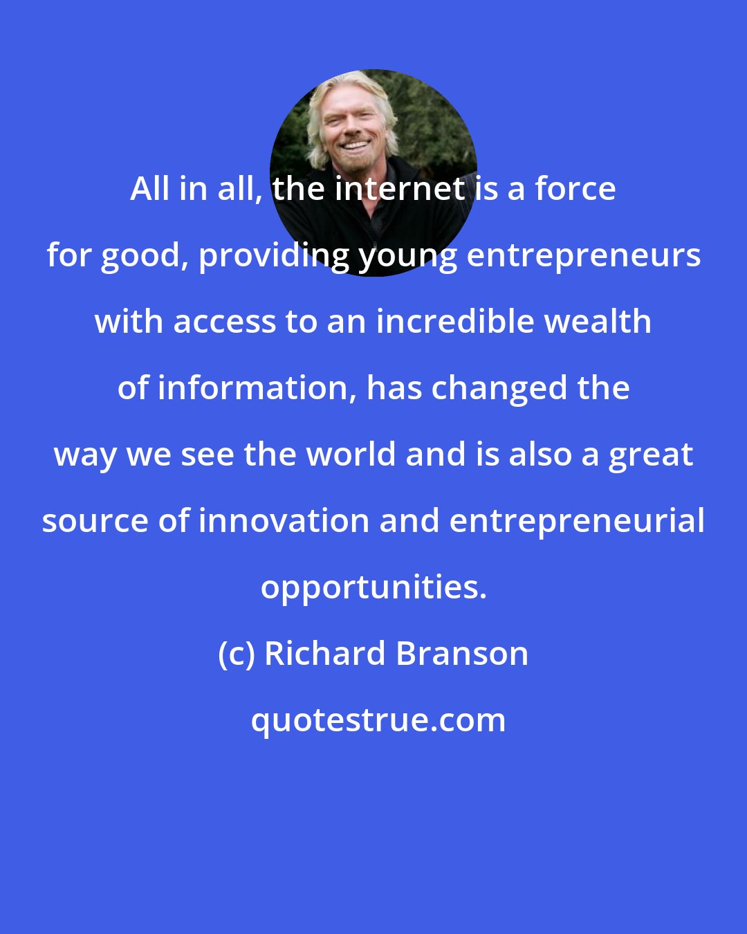 Richard Branson: All in all, the internet is a force for good, providing young entrepreneurs with access to an incredible wealth of information, has changed the way we see the world and is also a great source of innovation and entrepreneurial opportunities.