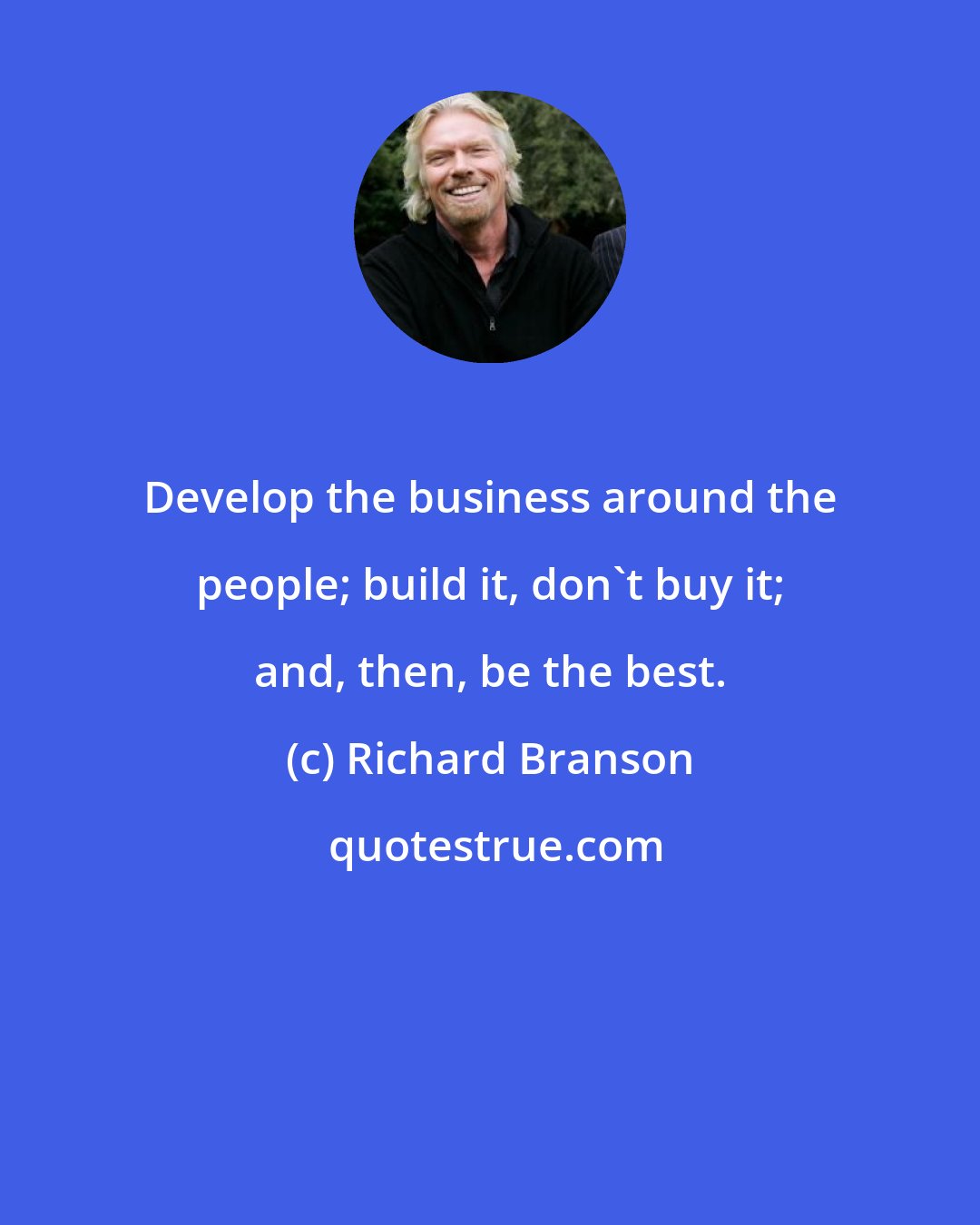 Richard Branson: Develop the business around the people; build it, don't buy it; and, then, be the best.