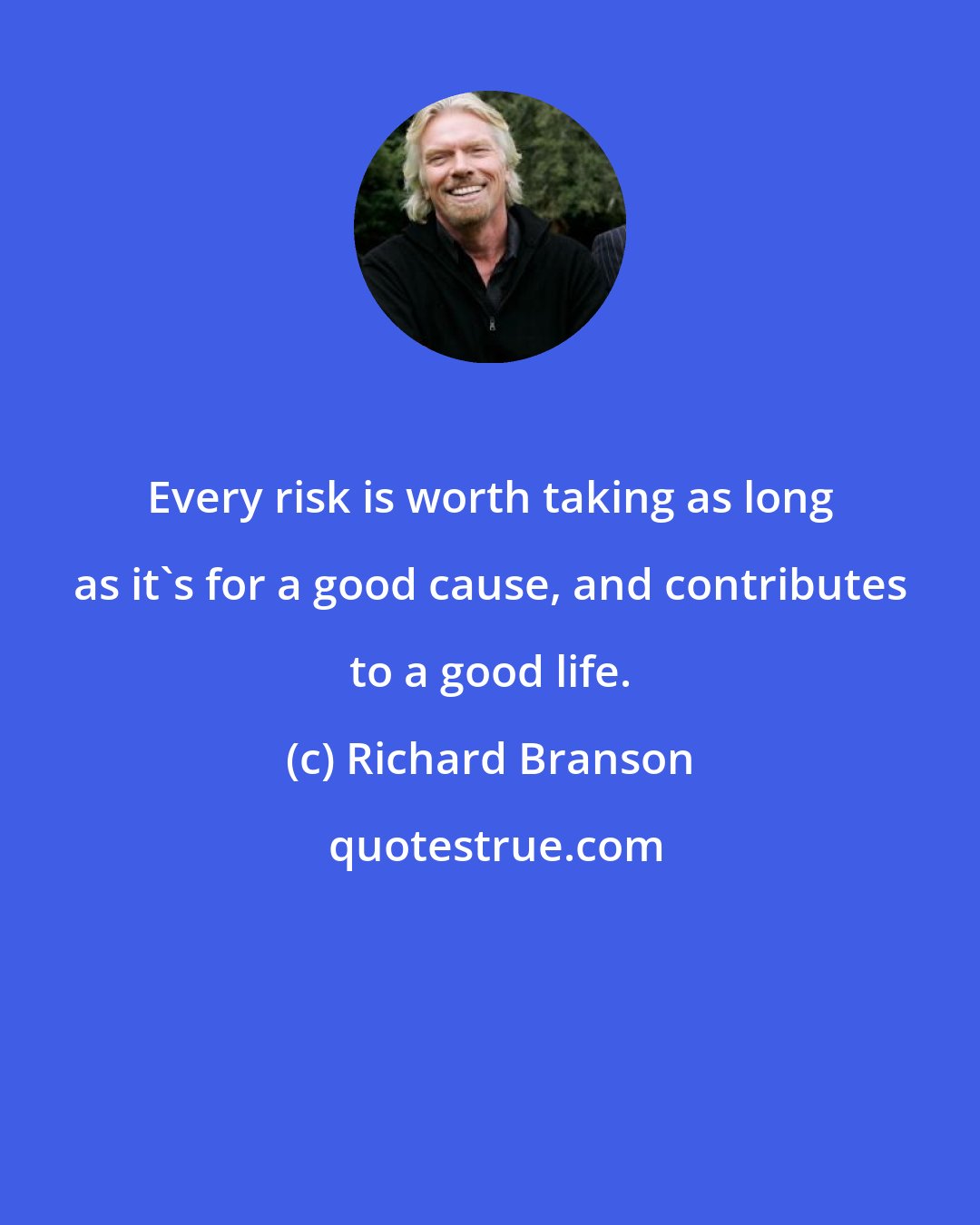 Richard Branson: Every risk is worth taking as long as it's for a good cause, and contributes to a good life.