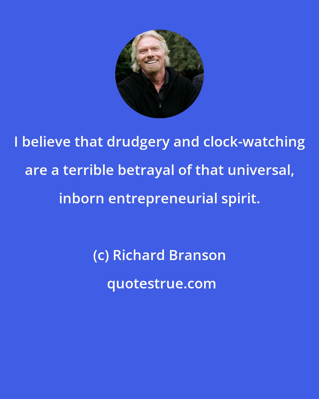 Richard Branson: I believe that drudgery and clock-watching are a terrible betrayal of that universal, inborn entrepreneurial spirit.