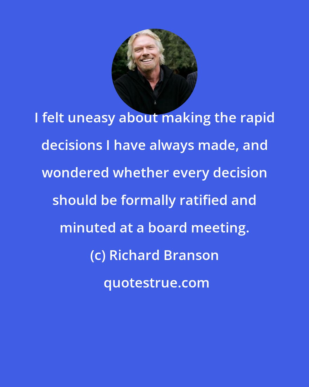 Richard Branson: I felt uneasy about making the rapid decisions I have always made, and wondered whether every decision should be formally ratified and minuted at a board meeting.