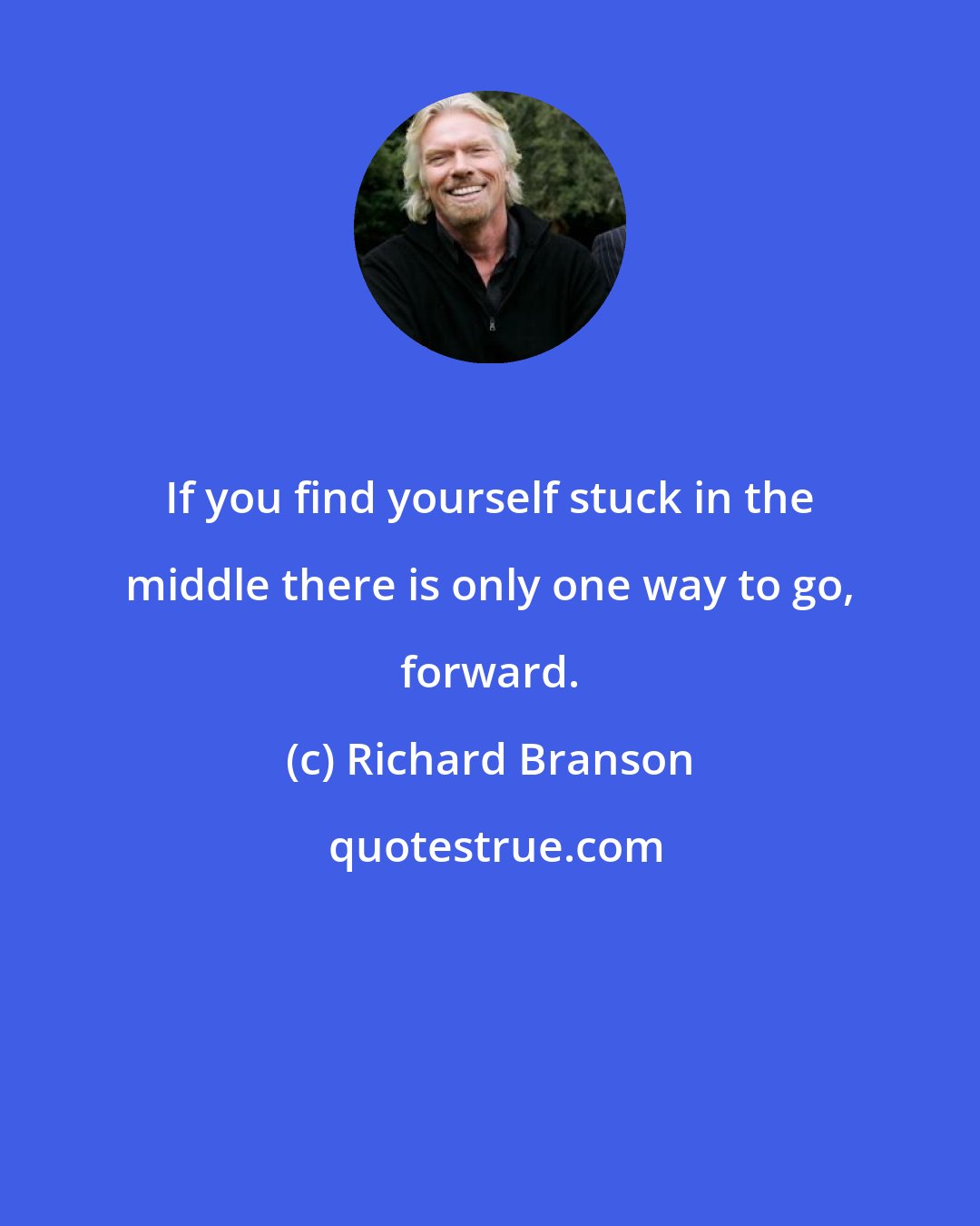 Richard Branson: If you find yourself stuck in the middle there is only one way to go, forward.