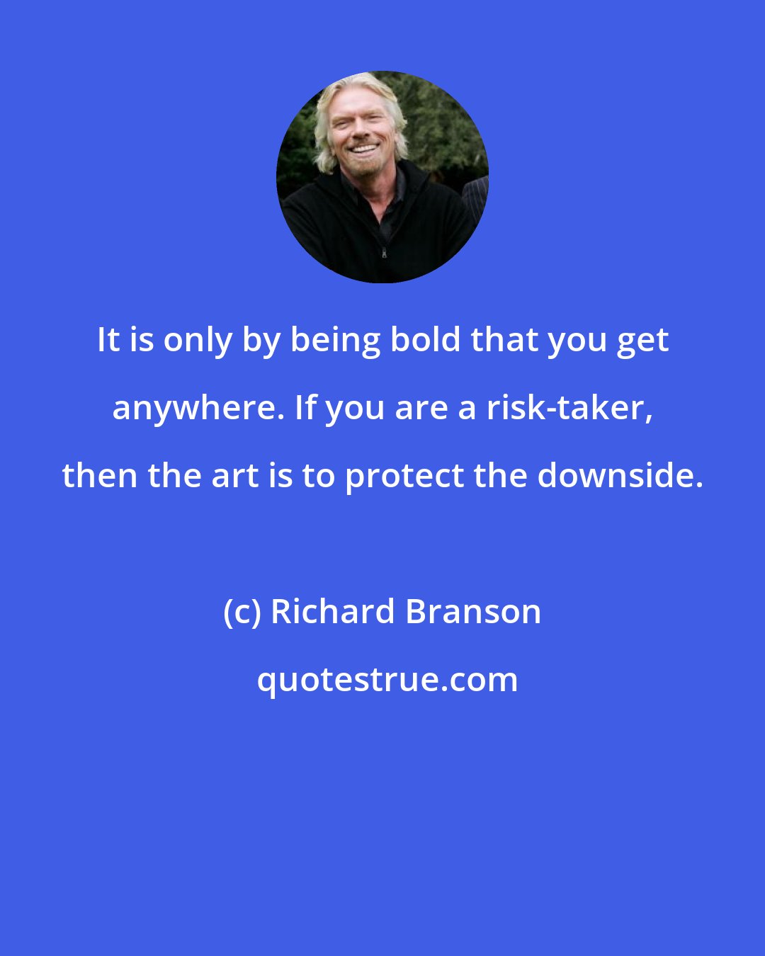 Richard Branson: It is only by being bold that you get anywhere. If you are a risk-taker, then the art is to protect the downside.