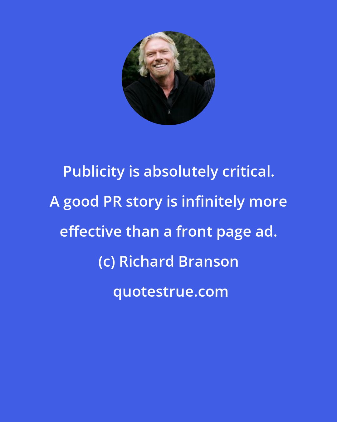 Richard Branson: Publicity is absolutely critical. A good PR story is infinitely more effective than a front page ad.