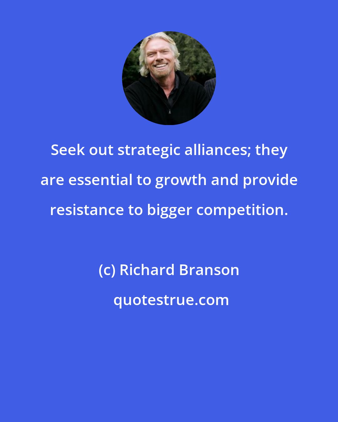 Richard Branson: Seek out strategic alliances; they are essential to growth and provide resistance to bigger competition.