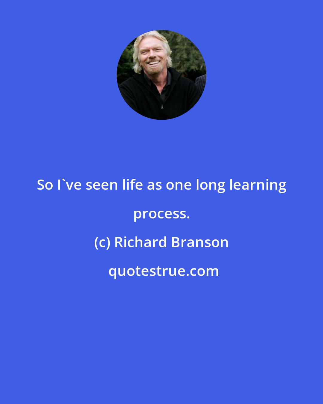 Richard Branson: So I've seen life as one long learning process.