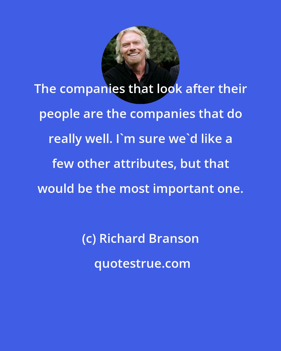 Richard Branson: The companies that look after their people are the companies that do really well. I'm sure we'd like a few other attributes, but that would be the most important one.